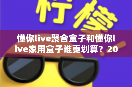 懂你live聚合盒子和懂你live家用盒子谁更划算？2025最新选购指南与深度对比分析