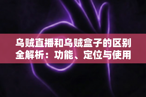 乌贼直播和乌贼盒子的区别全解析:功能、定位与使用场景一站式对比指南 乌贼直播和乌贼盒子的区别全解析:功能、定位与使用场景一站式对比指南