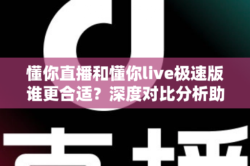 懂你直播和懂你live极速版谁更合适？深度对比分析助你选对版本不踩坑