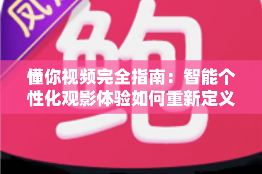 懂你视频完全指南：智能个性化观影体验如何重新定义你的每一分钟