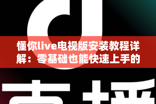 懂你live电视版安装教程详解:零基础也能快速上手的智能电视安装全流程指南 懂你live电视版安装教程详解:零基础也能快速上手的智能电视安装全流程指南