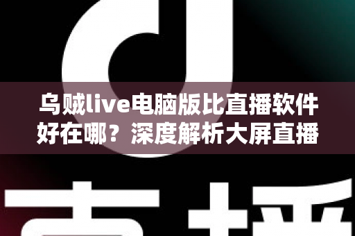 乌贼live电脑版比直播软件好在哪？深度解析大屏直播观看与开播体验的核心优势