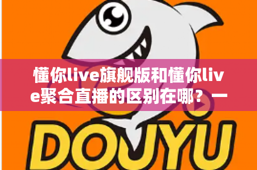 懂你live旗舰版和懂你live聚合直播的区别在哪?一文看懂功能、价格与适用人群的全面对比 懂你live旗舰版和懂你live聚合直播的区别在哪?一文看懂功能、价格与适用人群的全面对比