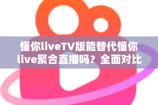 懂你liveTV版能替代懂你live聚合直播吗?全面对比分析与使用建议 懂你liveTV版能替代懂你live聚合直播吗?全面对比分析与使用建议