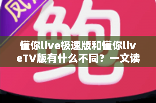 懂你live极速版和懂你liveTV版有什么不同?一文读懂两大版本核心差异,帮你精准选对看直播神器 懂你live极速版和懂你liveTV版有什么不同?一文读懂两大版本核心差异,帮你精准选对看直播神器