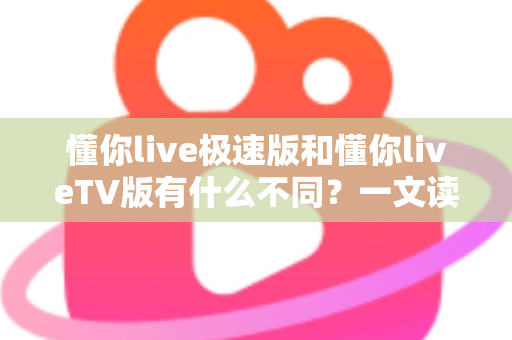 懂你live极速版和懂你liveTV版有什么不同?一文读懂两大版本核心差异,帮你精准选对看直播神器 懂你live极速版和懂你liveTV版有什么不同?一文读懂两大版本核心差异,帮你精准选对看直播神器