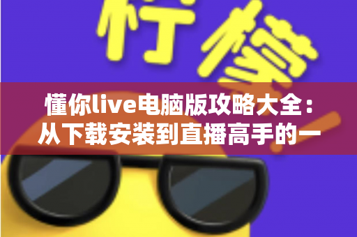 懂你live电脑版攻略大全：从下载安装到直播高手的一站式实用指南