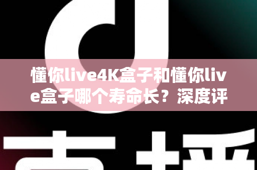 懂你live4K盒子和懂你live盒子哪个寿命长?深度评测帮你选对不踩坑 懂你live4K盒子和懂你live盒子哪个寿命长?深度评测帮你选对不踩坑