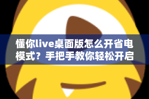 懂你live桌面版怎么开省电模式？手把手教你轻松开启省电模式，告别电量焦虑延长续航
