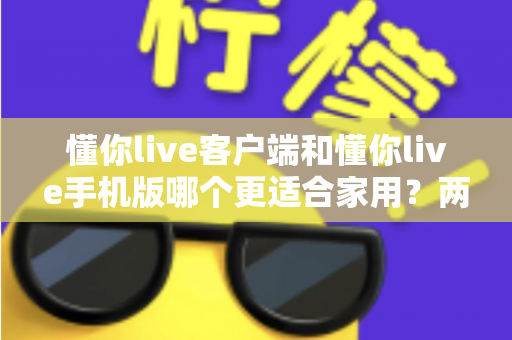 懂你live客户端和懂你live手机版哪个更适合家用?两大版本全面对比,帮你找到最佳家庭娱乐方案 懂你live客户端和懂你live手机版哪个更适合家用?两大版本全面对比,帮你找到最佳家庭娱乐方案