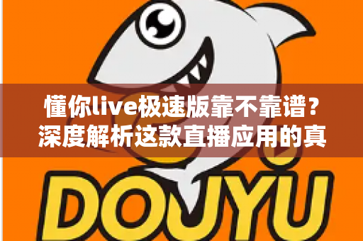 懂你live极速版靠不靠谱？深度解析这款直播应用的真实面貌与避坑指南