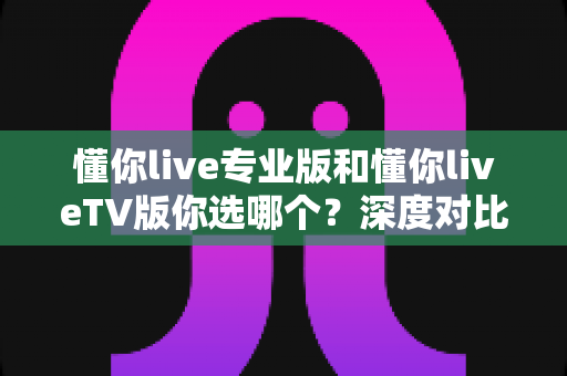 懂你live专业版和懂你liveTV版你选哪个?深度对比分析助你做出最佳选择 懂你live专业版和懂你liveTV版你选哪个?深度对比分析助你做出最佳选择