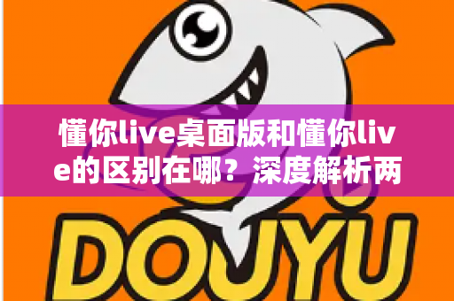 懂你live桌面版和懂你live的区别在哪?深度解析两大版本核心差异,帮你选对学习工具 懂你live桌面版和懂你live的区别在哪?深度解析两大版本核心差异,帮你选对学习工具