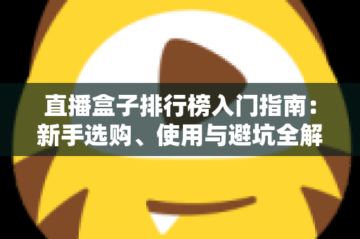 直播盒子排行榜入门指南：新手选购、使用与避坑全解析