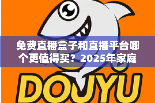 免费直播盒子和直播平台哪个更值得买？2025年家庭观影选购终极指南