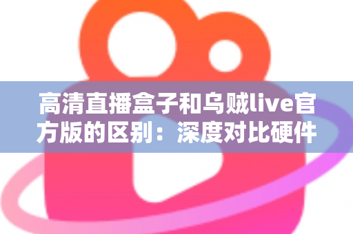 高清直播盒子和乌贼live官方版的区别：深度对比硬件直播与软件直播，助你选对直播方案