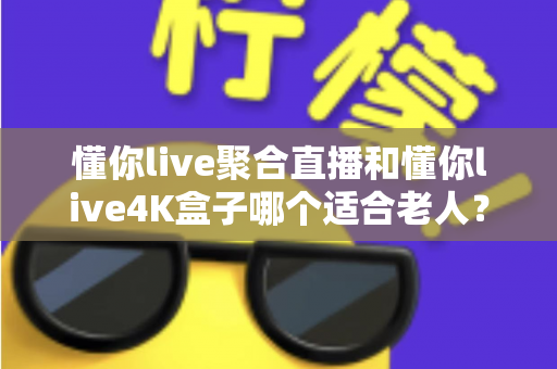 懂你live聚合直播和懂你live4K盒子哪个适合老人?为长辈挑选观影方案的超实用全攻略 懂你live聚合直播和懂你live4K盒子哪个适合老人?为长辈挑选观影方案的超实用全攻略