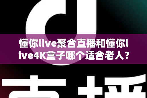 懂你live聚合直播和懂你live4K盒子哪个适合老人?为长辈挑选观影方案的超实用全攻略 懂你live聚合直播和懂你live4K盒子哪个适合老人?为长辈挑选观影方案的超实用全攻略