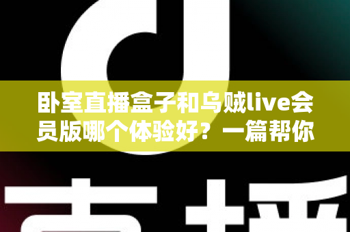 卧室直播盒子和乌贼live会员版哪个体验好？一篇帮你选对直播方案的深度对比指南