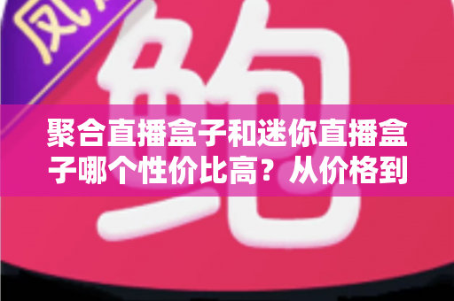 聚合直播盒子和迷你直播盒子哪个性价比高?从价格到性能的全方位选购对比指南 聚合直播盒子和迷你直播盒子哪个性价比高?从价格到性能的全方位选购对比指南