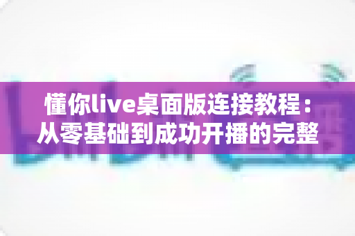 懂你live桌面版连接教程:从零基础到成功开播的完整指南 懂你live桌面版连接教程:从零基础到成功开播的完整指南