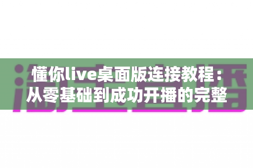 懂你live桌面版连接教程：从零基础到成功开播的完整指南
