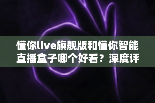 懂你live旗舰版和懂你智能直播盒子哪个好看?深度评测帮你选对直播神器 懂你live旗舰版和懂你智能直播盒子哪个好看?深度评测帮你选对直播神器