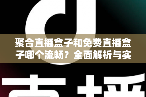 聚合直播盒子和免费直播盒子哪个流畅？全面解析与实用选购指南
