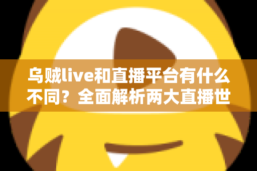 乌贼live和直播平台有什么不同？全面解析两大直播世界的核心差异与选择指南