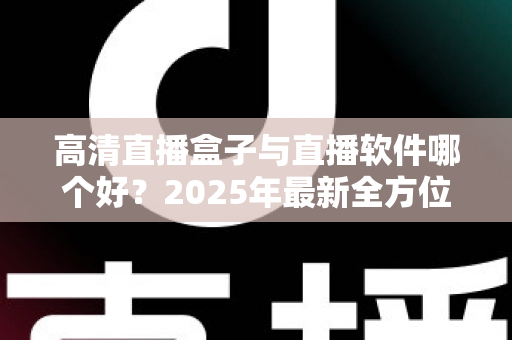 高清直播盒子与直播软件哪个好？2025年最新全方位选购指南与深度对比解析