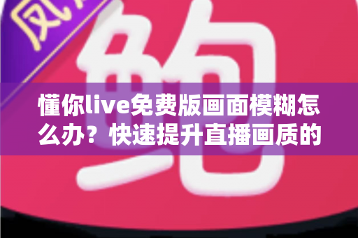 懂你live免费版画面模糊怎么办？快速提升直播画质的实用指南