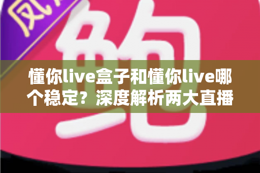 懂你live盒子和懂你live哪个稳定？深度解析两大直播方案的稳定性差异与最佳选择指南