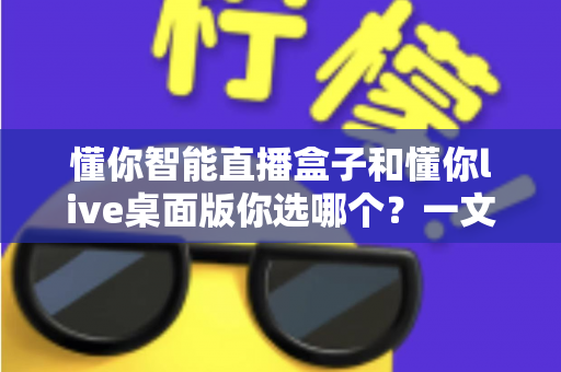 懂你智能直播盒子和懂你live桌面版你选哪个?一文读懂两者差异与选购指南 懂你智能直播盒子和懂你live桌面版你选哪个?一文读懂两者差异与选购指南
