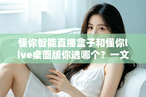 懂你智能直播盒子和懂你live桌面版你选哪个?一文读懂两者差异与选购指南 懂你智能直播盒子和懂你live桌面版你选哪个?一文读懂两者差异与选购指南