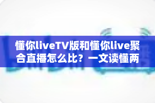懂你liveTV版和懂你live聚合直播怎么比?一文读懂两大版本差异与选购使用全指南 懂你liveTV版和懂你live聚合直播怎么比?一文读懂两大版本差异与选购使用全指南