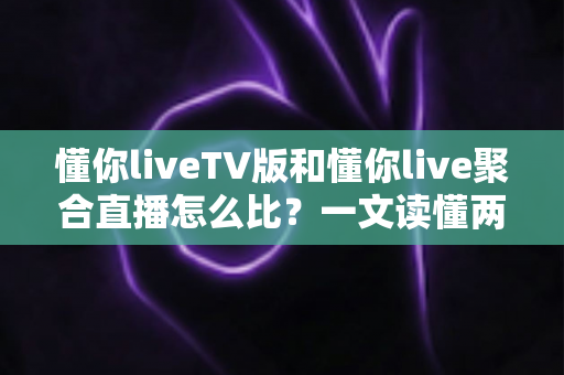 懂你liveTV版和懂你live聚合直播怎么比?一文读懂两大版本差异与选购使用全指南 懂你liveTV版和懂你live聚合直播怎么比?一文读懂两大版本差异与选购使用全指南