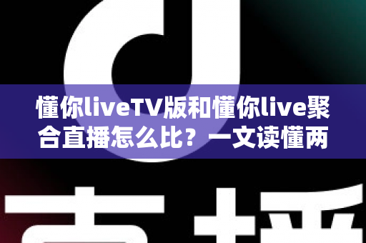 懂你liveTV版和懂你live聚合直播怎么比？一文读懂两大版本差异与选购使用全指南