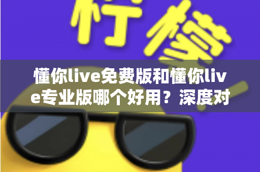 懂你live免费版和懂你live专业版哪个好用？深度对比评测帮你一次选对版本