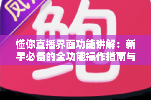 懂你直播界面功能讲解:新手必备的全功能操作指南与实战技巧 懂你直播界面功能讲解:新手必备的全功能操作指南与实战技巧