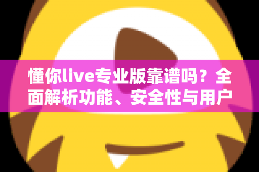 懂你live专业版靠谱吗？全面解析功能、安全性与用户口碑，帮你做出明智选择