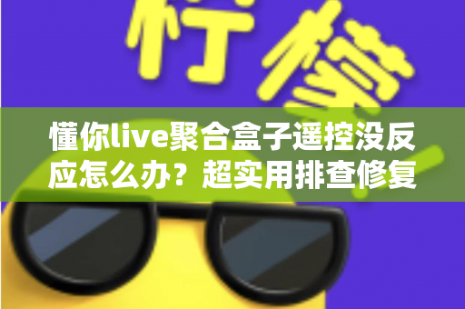 懂你live聚合盒子遥控没反应怎么办?超实用排查修复全攻略 懂你live聚合盒子遥控没反应怎么办?超实用排查修复全攻略