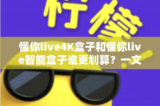 懂你live4K盒子和懂你live智能盒子谁更划算?一文看懂两款盒子的真实性价比 懂你live4K盒子和懂你live智能盒子谁更划算?一文看懂两款盒子的真实性价比