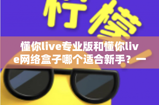 懂你live专业版和懂你live网络盒子哪个适合新手？一文看懂版本差异、上手难度与选购建议