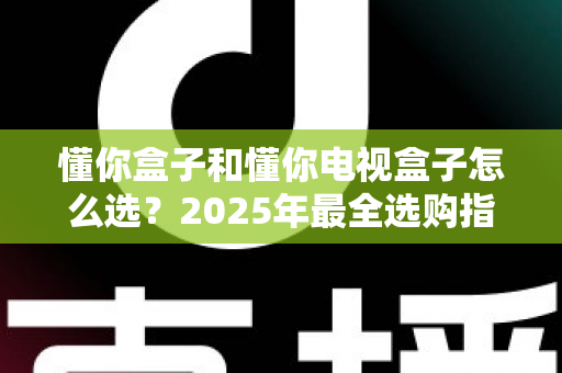 懂你盒子和懂你电视盒子怎么选？2025年最全选购指南：核心区别、适用人群与避坑技巧一次讲透