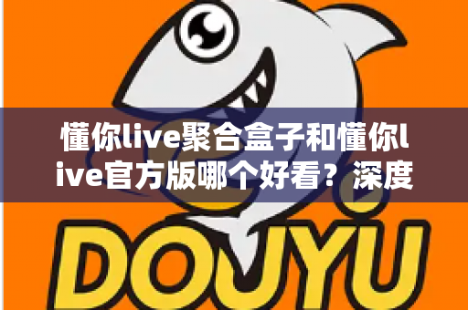 懂你live聚合盒子和懂你live官方版哪个好看？深度对比评测帮你选出心仪版本