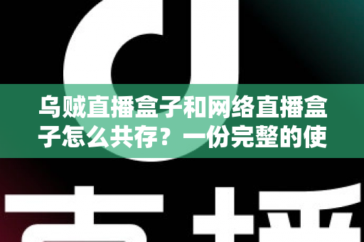 乌贼直播盒子和网络直播盒子怎么共存？一份完整的使用与配置指南