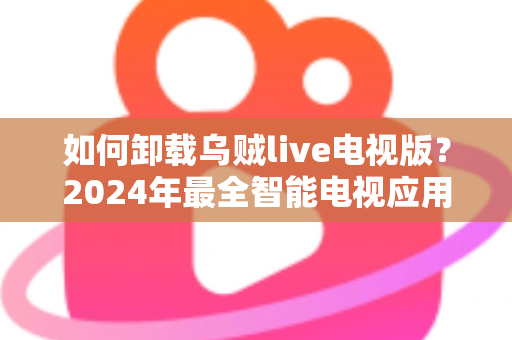 如何卸载乌贼live电视版?2024年最全智能电视应用卸载教程与实用技巧 如何卸载乌贼live电视版?2024年最全智能电视应用卸载教程与实用技巧