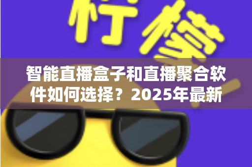智能直播盒子和直播聚合软件如何选择？2025年最新选购指南与避坑攻略