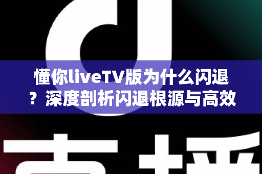 懂你liveTV版为什么闪退？深度剖析闪退根源与高效解决攻略