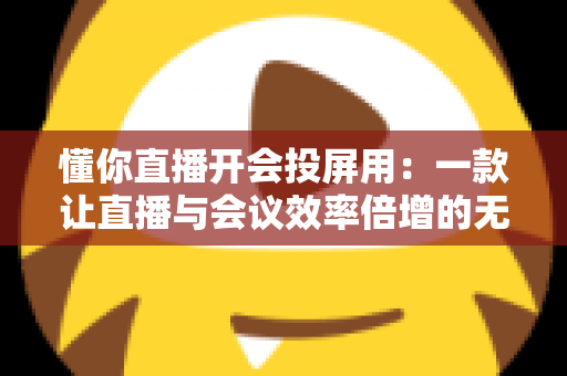 懂你直播开会投屏用:一款让直播与会议效率倍增的无线投屏全能方案深度解析 懂你直播开会投屏用:一款让直播与会议效率倍增的无线投屏全能方案深度解析